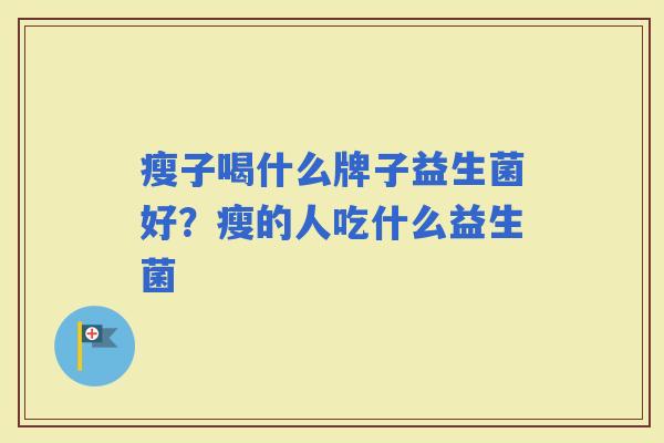瘦子喝什么牌子益生菌好？瘦的人吃什么益生菌