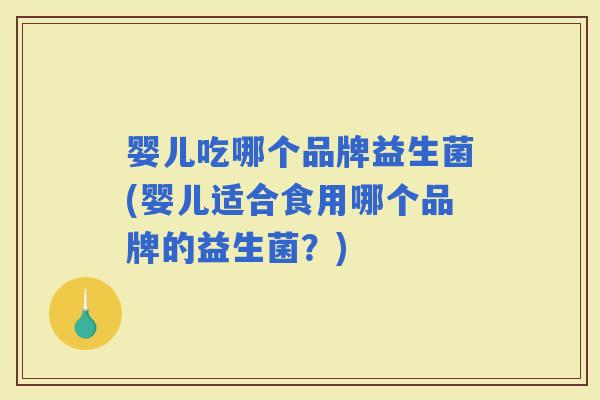 婴儿吃哪个品牌益生菌(婴儿适合食用哪个品牌的益生菌？)
