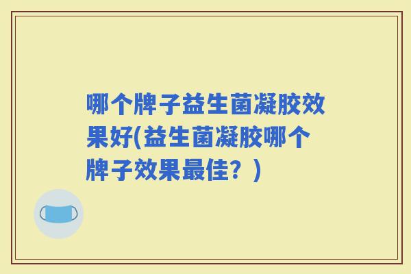哪个牌子益生菌凝胶效果好(益生菌凝胶哪个牌子效果佳？)