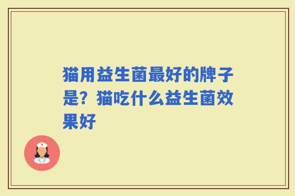 猫用益生菌好的牌子是？猫吃什么益生菌效果好