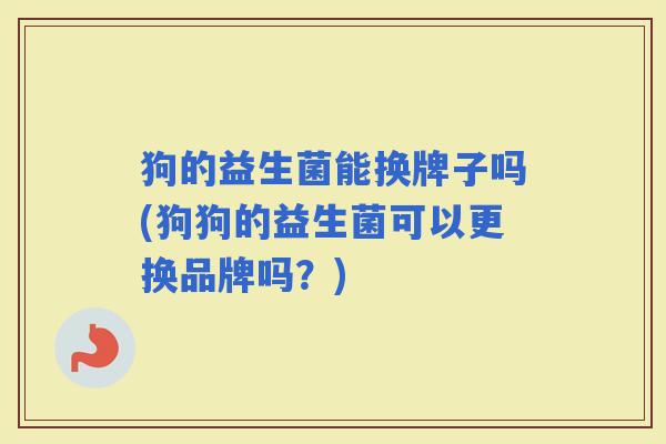 狗的益生菌能换牌子吗(狗狗的益生菌可以更换品牌吗？)