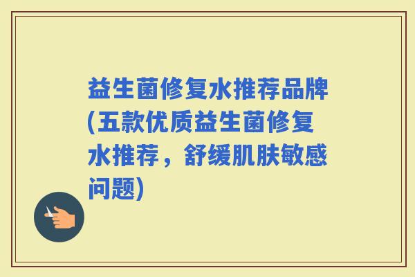 益生菌修复水推荐品牌(五款优质益生菌修复水推荐，舒缓敏感问题)