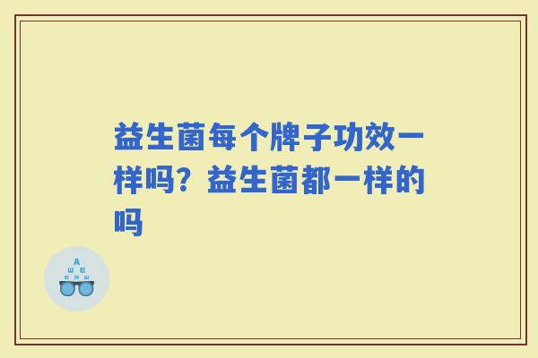 益生菌每个牌子功效一样吗?益生菌都一样的吗 益生菌每个牌子功效一样吗?益生菌都一样的吗