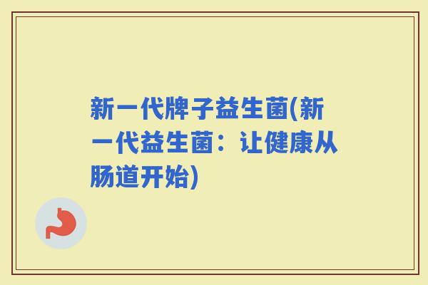 新一代牌子益生菌(新一代益生菌:让健康从肠道开始) 新一代牌子益生菌(新一代益生菌:让健康从肠道开始)