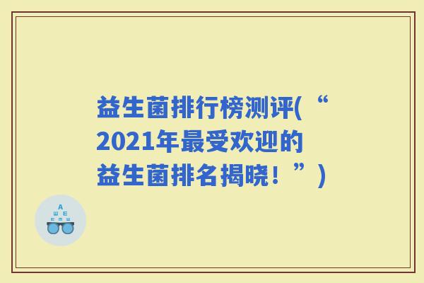 益生菌排行榜测评(“2021年受欢迎的益生菌排名揭晓！”)