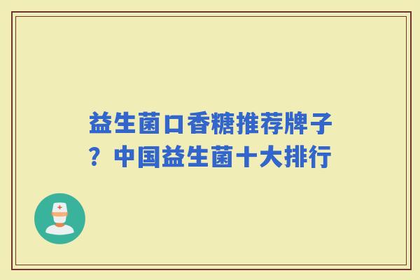 益生菌口香糖推荐牌子？中国益生菌十大排行