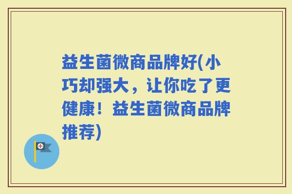 益生菌微商品牌好(小巧却强大，让你吃了更健康！益生菌微商品牌推荐)