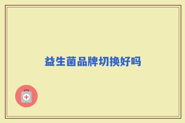 益生菌品牌切换好吗 益生菌品牌切换好吗