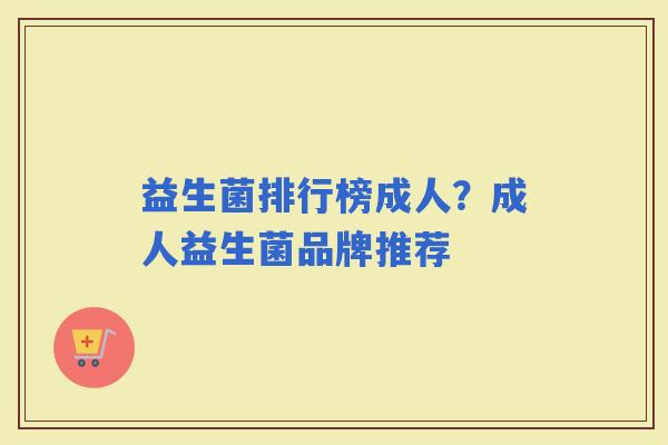 益生菌排行榜成人?成人益生菌品牌推荐 益生菌排行榜成人?成人益生菌品牌推荐