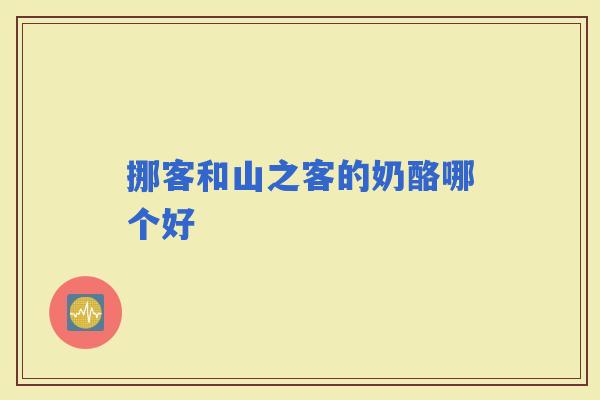 挪客和山之客的奶酪哪个好