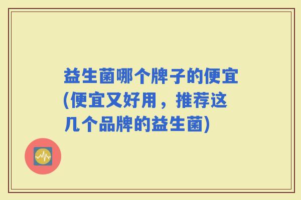 益生菌哪个牌子的便宜(便宜又好用，推荐这几个品牌的益生菌)