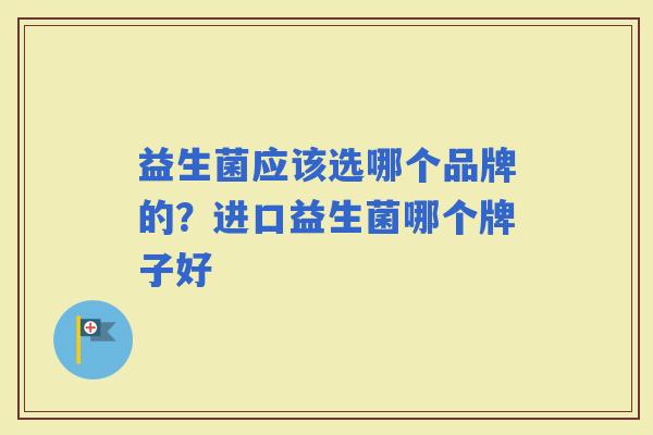 益生菌应该选哪个品牌的?进口益生菌哪个牌子好 益生菌应该选哪个品牌的?进口益生菌哪个牌子好