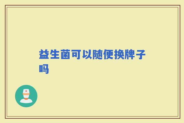 益生菌可以随便换牌子吗