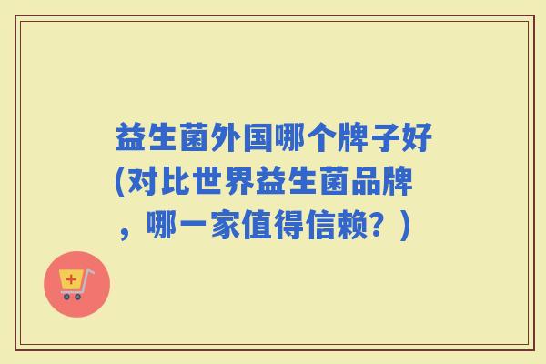 益生菌外国哪个牌子好(对比世界益生菌品牌，哪一家值得信赖？)