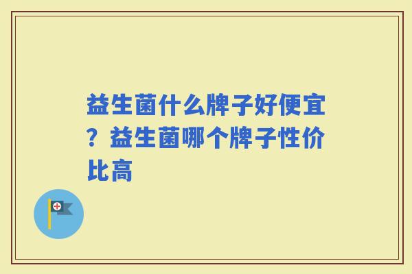 益生菌什么牌子好便宜？益生菌哪个牌子性价比高