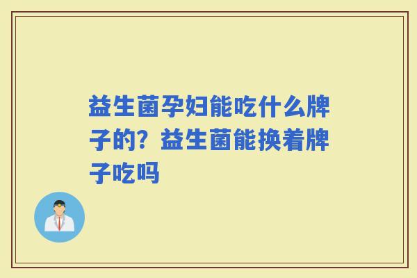 益生菌孕妇能吃什么牌子的?益生菌能换着牌子吃吗 益生菌孕妇能吃什么牌子的?益生菌能换着牌子吃吗