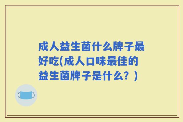 成人益生菌什么牌子好吃(成人口味佳的益生菌牌子是什么?) 成人益生菌什么牌子好吃(成人口味佳的益生菌牌子是什么?)