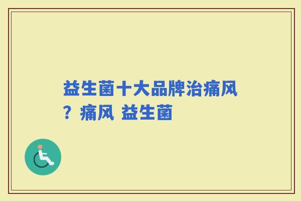益生菌十大品牌痛风？痛风 益生菌