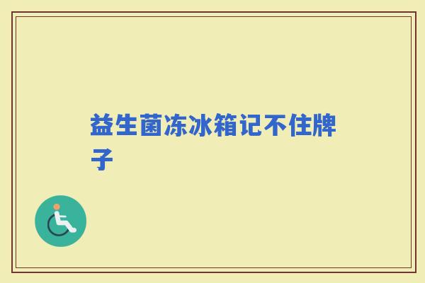 益生菌冻冰箱记不住牌子 益生菌冻冰箱记不住牌子