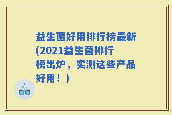 益生菌好用排行榜新(2021益生菌排行榜出炉，实测这些产品好用！)