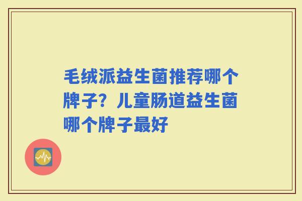 毛绒派益生菌推荐哪个牌子？儿童肠道益生菌哪个牌子好