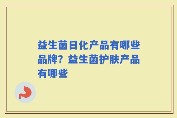 益生菌日化产品有哪些品牌?益生菌护肤产品有哪些 益生菌日化产品有哪些品牌?益生菌护肤产品有哪些