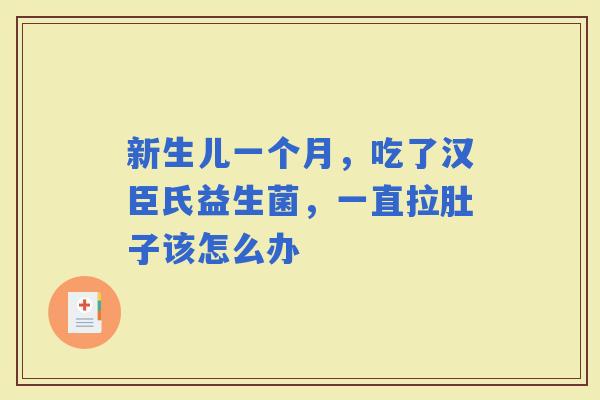 新生儿一个月，吃了汉臣氏益生菌，一直拉肚子该怎么办