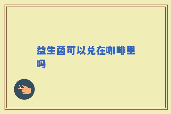 益生菌可以兑在咖啡里吗 益生菌可以兑在咖啡里吗