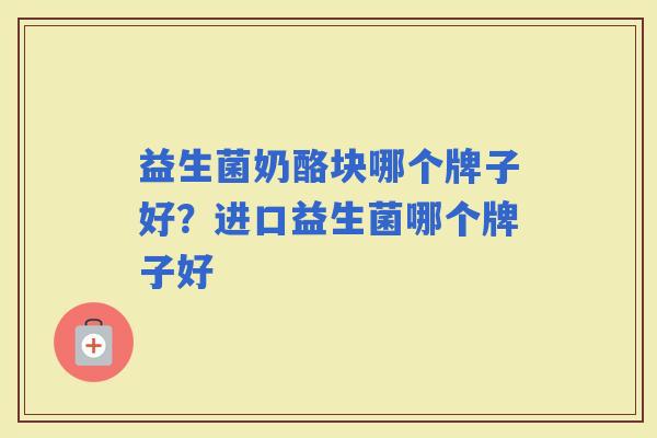 益生菌奶酪块哪个牌子好?进口益生菌哪个牌子好 益生菌奶酪块哪个牌子好?进口益生菌哪个牌子好