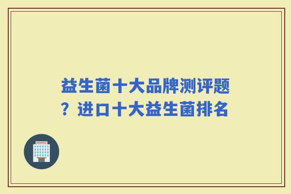 益生菌十大品牌测评题？进口十大益生菌排名