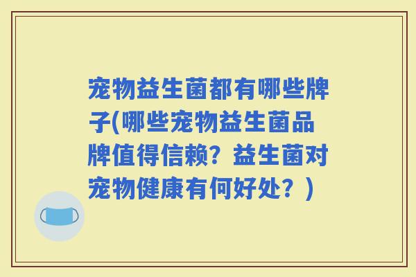 宠物益生菌都有哪些牌子(哪些宠物益生菌品牌值得信赖？益生菌对宠物健康有何好处？)