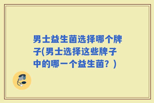 男士益生菌选择哪个牌子(男士选择这些牌子中的哪一个益生菌？)