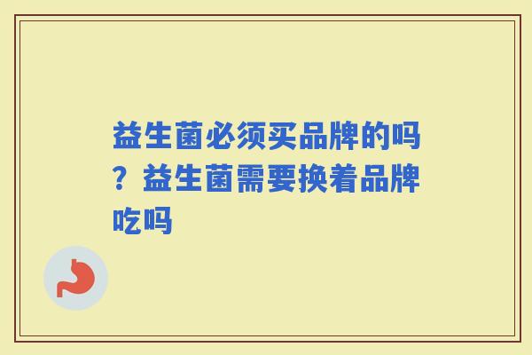 益生菌必须买品牌的吗？益生菌需要换着品牌吃吗