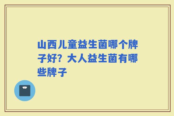 山西儿童益生菌哪个牌子好？大人益生菌有哪些牌子
