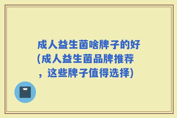 成人益生菌啥牌子的好(成人益生菌品牌推荐,这些牌子值得选择) 成人益生菌啥牌子的好(成人益生菌品牌推荐,这些牌子值得选择)