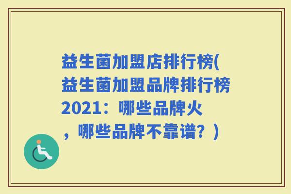 益生菌加盟店排行榜(益生菌加盟品牌排行榜2021：哪些品牌火，哪些品牌不靠谱？)