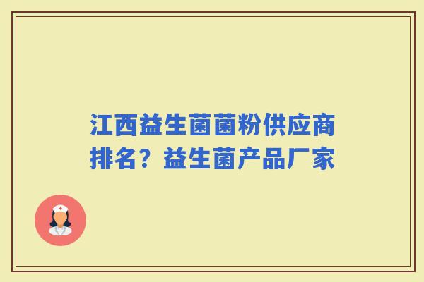 江西益生菌菌粉供应商排名?益生菌产品厂家 江西益生菌菌粉供应商排名?益生菌产品厂家