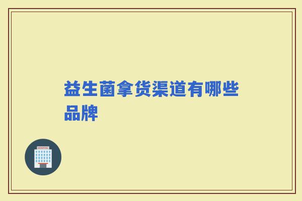 益生菌拿货渠道有哪些品牌 益生菌拿货渠道有哪些品牌