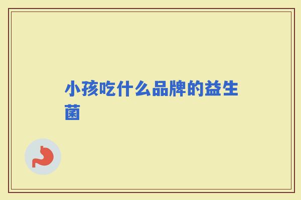 小孩吃什么品牌的益生菌