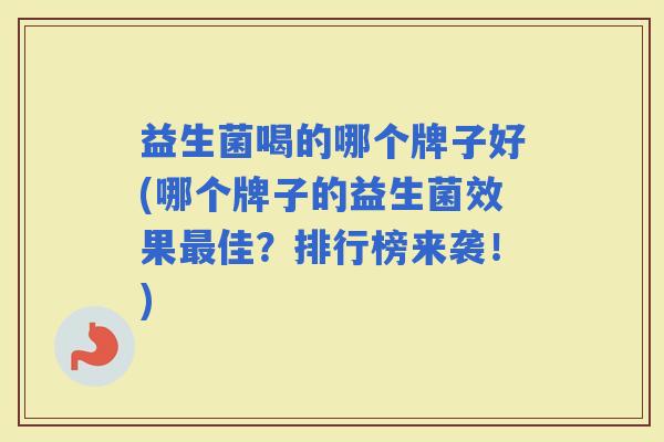益生菌喝的哪个牌子好(哪个牌子的益生菌效果佳?排行榜来袭!) 益生菌喝的哪个牌子好(哪个牌子的益生菌效果佳?排行榜来袭!)