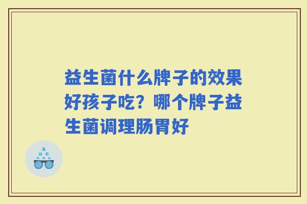 益生菌什么牌子的效果好孩子吃？哪个牌子益生菌调理肠胃好