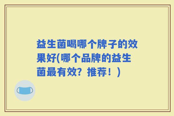 益生菌喝哪个牌子的效果好(哪个品牌的益生菌有效？推荐！)