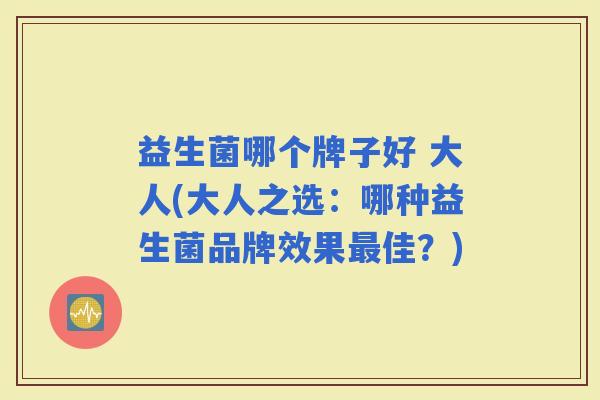 益生菌哪个牌子好 大人(大人之选：哪种益生菌品牌效果佳？)