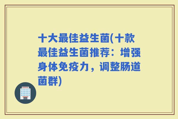 十大佳益生菌(十款佳益生菌推荐：增强身体力，调整肠道菌群)