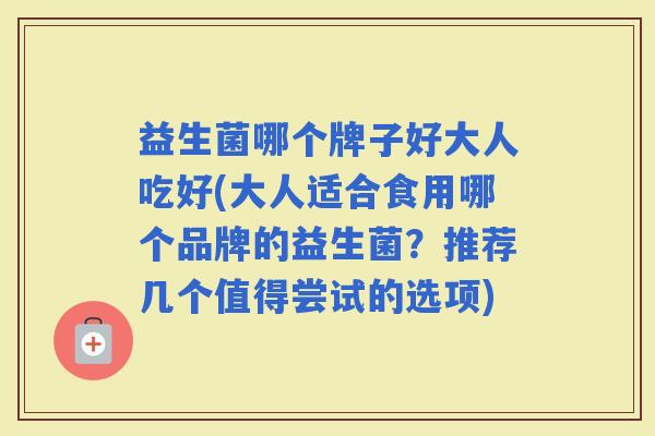 益生菌哪个牌子好大人吃好(大人适合食用哪个品牌的益生菌？推荐几个值得尝试的选项)