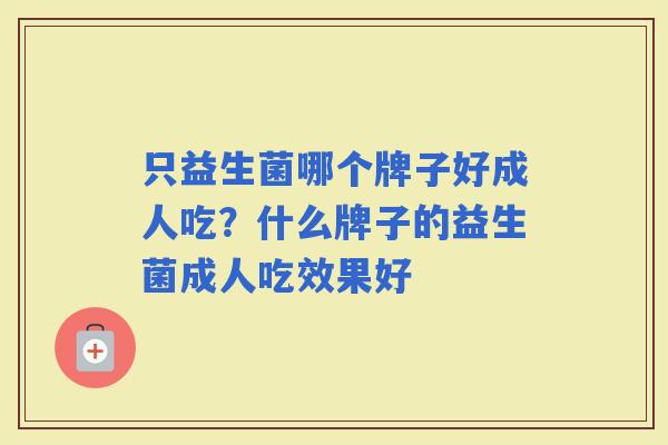 只益生菌哪个牌子好成人吃？什么牌子的益生菌成人吃效果好
