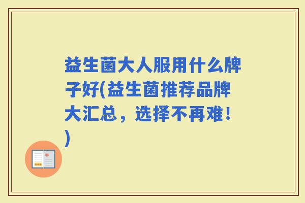 益生菌大人服用什么牌子好(益生菌推荐品牌大汇总,选择不再难!) 益生菌大人服用什么牌子好(益生菌推荐品牌大汇总,选择不再难!)