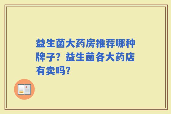 益生菌大药房推荐哪种牌子？益生菌各大药店有卖吗？