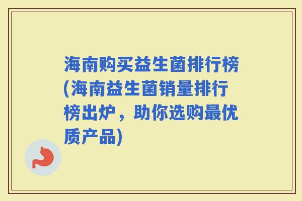 海南购买益生菌排行榜(海南益生菌销量排行榜出炉,助你选购优质产品) 海南购买益生菌排行榜(海南益生菌销量排行榜出炉,助你选购优质产品)