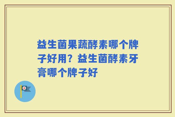益生菌果蔬酵素哪个牌子好用？益生菌酵素牙膏哪个牌子好